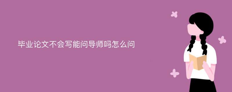 毕业论文不会写能问导师吗怎么问