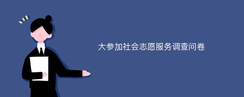 大参加社会志愿服务调查问卷