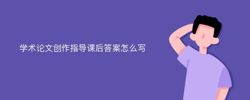 学术论文创作指导课后答案怎么写