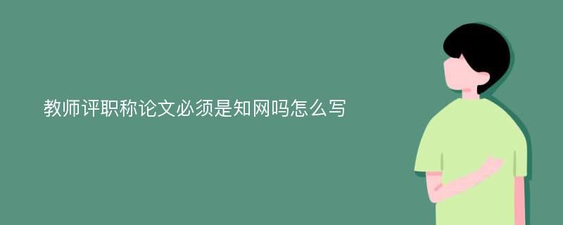 教师评职称论文必须是知网吗怎么写