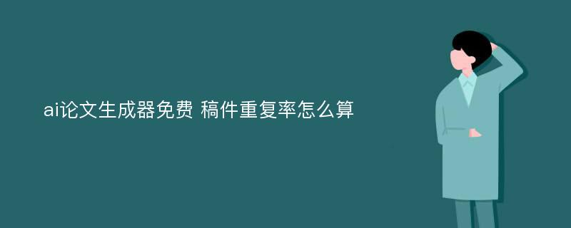 ai论文生成器免费 稿件重复率怎么算