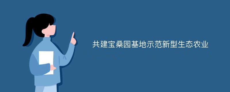 共建宝桑园基地示范新型生态农业