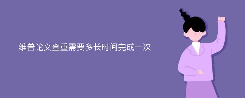 维普论文查重需要多长时间完成一次