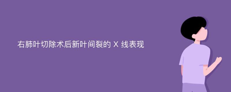 右肺叶切除术后新叶间裂的 X 线表现