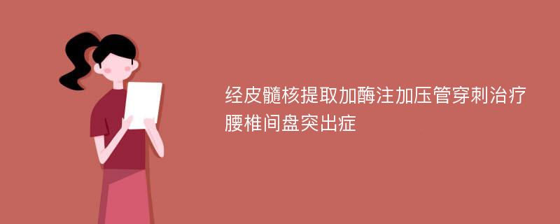 经皮髓核提取加酶注加压管穿刺治疗腰椎间盘突出症