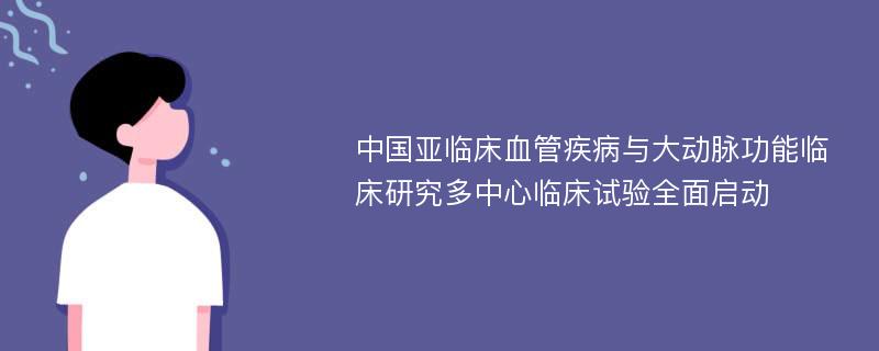 中国亚临床血管疾病与大动脉功能临床研究多中心临床试验全面启动