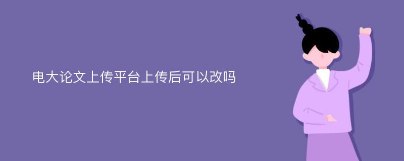 电大论文上传平台上传后可以改吗