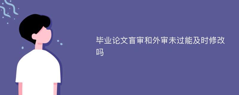 毕业论文盲审和外审未过能及时修改吗